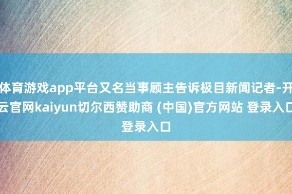 体育游戏app平台又名当事顾主告诉极目新闻记者-开云官网kaiyun切尔西赞助商 (中国)官方网站 登录入口
