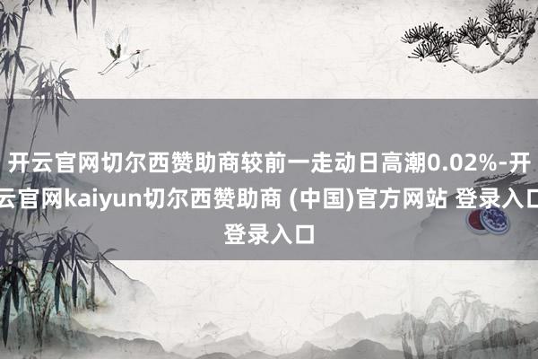 开云官网切尔西赞助商较前一走动日高潮0.02%-开云官网kaiyun切尔西赞助商 (中国)官方网站 登录入口