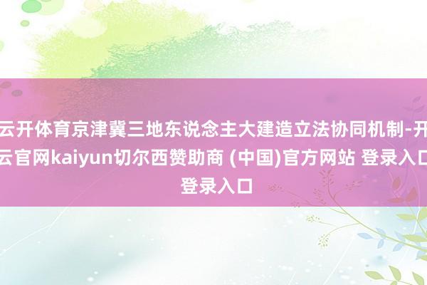 云开体育京津冀三地东说念主大建造立法协同机制-开云官网kaiyun切尔西赞助商 (中国)官方网站 登录入口