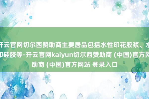 开云官网切尔西赞助商主要居品包括水性印花胶浆、水性树脂、丝印硅胶等-开云官网kaiyun切尔西赞助商 (中国)官方网站 登录入口
