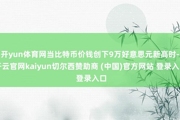 开yun体育网当比特币价钱创下9万好意思元新高时-开云官网kaiyun切尔西赞助商 (中国)官方网站 登录入口