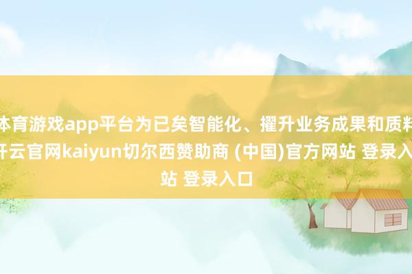体育游戏app平台为已矣智能化、擢升业务成果和质料-开云官网kaiyun切尔西赞助商 (中国)官方网站 登录入口