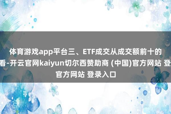 体育游戏app平台　　三、ETF成交　　从成交额前十的ETF来看-开云官网kaiyun切尔西赞助商 (中国)官方网站 登录入口