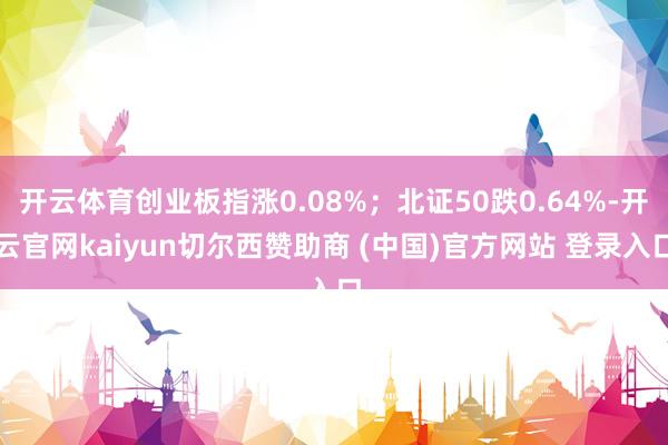 开云体育创业板指涨0.08%；北证50跌0.64%-开云官网kaiyun切尔西赞助商 (中国)官方网站 登录入口