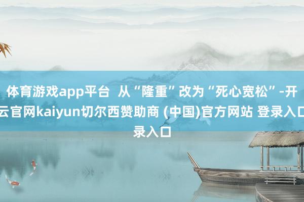 体育游戏app平台  从“隆重”改为“死心宽松”-开云官网kaiyun切尔西赞助商 (中国)官方网站 登录入口