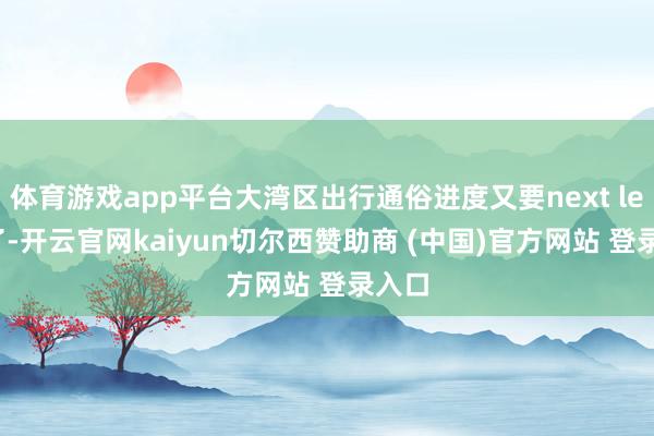 体育游戏app平台大湾区出行通俗进度又要next level了-开云官网kaiyun切尔西赞助商 (中国)官方网站 登录入口
