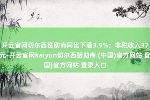 开云官网切尔西赞助商同比下落3.9%；非税收入37088亿元-开云官网kaiyun切尔西赞助商 (中国)官方网站 登录入口