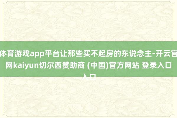 体育游戏app平台让那些买不起房的东说念主-开云官网kaiyun切尔西赞助商 (中国)官方网站 登录入口