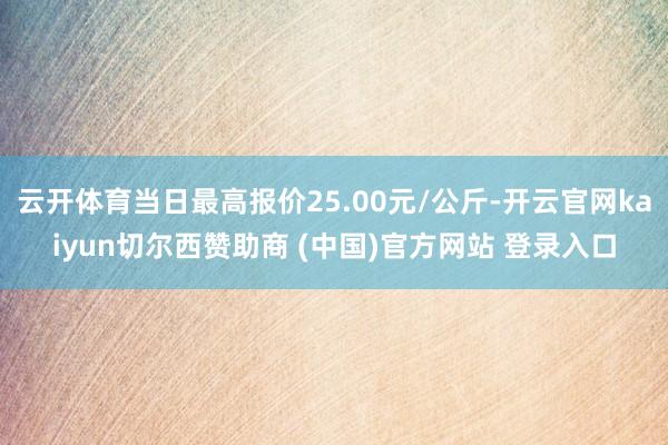 云开体育当日最高报价25.00元/公斤-开云官网kaiyun切尔西赞助商 (中国)官方网站 登录入口