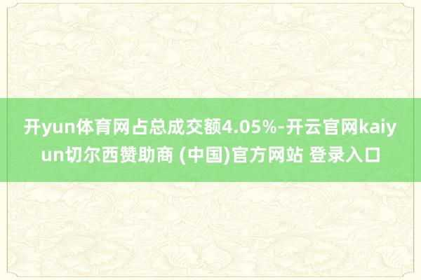 开yun体育网占总成交额4.05%-开云官网kaiyun切尔西赞助商 (中国)官方网站 登录入口