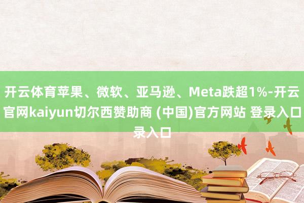 开云体育苹果、微软、亚马逊、Meta跌超1%-开云官网kaiyun切尔西赞助商 (中国)官方网站 登录入口
