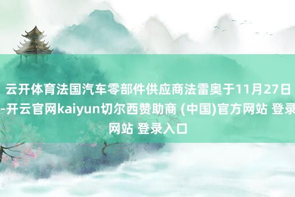云开体育　　法国汽车零部件供应商法雷奥于11月27日告示-开云官网kaiyun切尔西赞助商 (中国)官方网站 登录入口