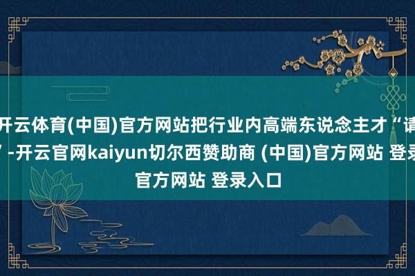 开云体育(中国)官方网站把行业内高端东说念主才“请进来”-开云官网kaiyun切尔西赞助商 (中国)官方网站 登录入口