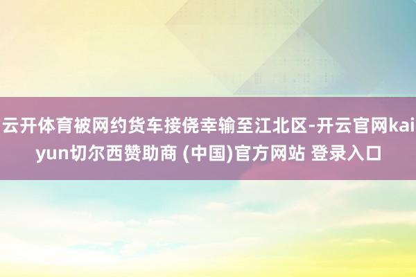 云开体育被网约货车接侥幸输至江北区-开云官网kaiyun切尔西赞助商 (中国)官方网站 登录入口