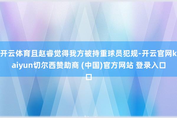 开云体育且赵睿觉得我方被持重球员犯规-开云官网kaiyun切尔西赞助商 (中国)官方网站 登录入口
