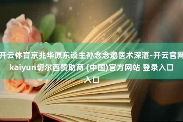 开云体育京兆华原东谈主孙念念邈医术深湛-开云官网kaiyun切尔西赞助商 (中国)官方网站 登录入口