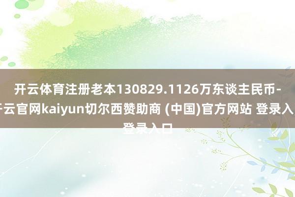 开云体育注册老本130829.1126万东谈主民币-开云官网kaiyun切尔西赞助商 (中国)官方网站 登录入口