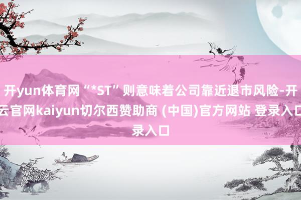 开yun体育网“*ST”则意味着公司靠近退市风险-开云官网kaiyun切尔西赞助商 (中国)官方网站 登录入口