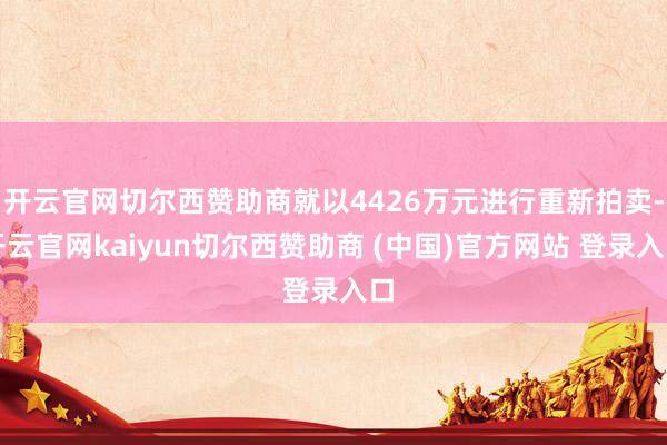 开云官网切尔西赞助商就以4426万元进行重新拍卖-开云官网kaiyun切尔西赞助商 (中国)官方网站 登录入口